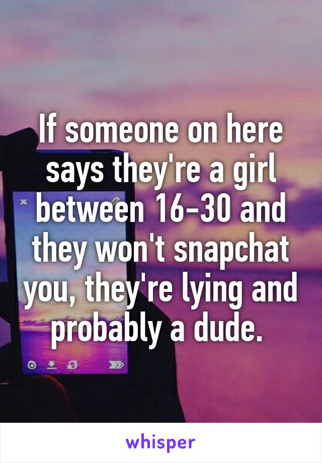 If someone on here says they're a girl between 16-30 and they won't snapchat you, they're lying and probably a dude. 