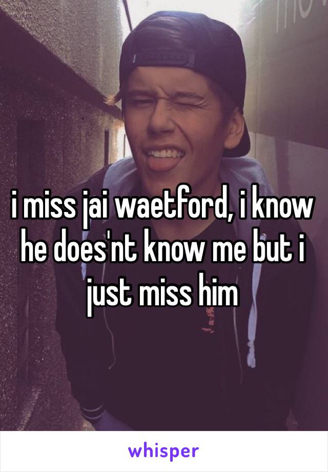 i miss jai waetford, i know he does'nt know me but i just miss him