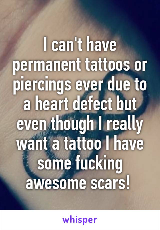 I can't have permanent tattoos or piercings ever due to a heart defect but even though I really want a tattoo I have some fucking awesome scars! 