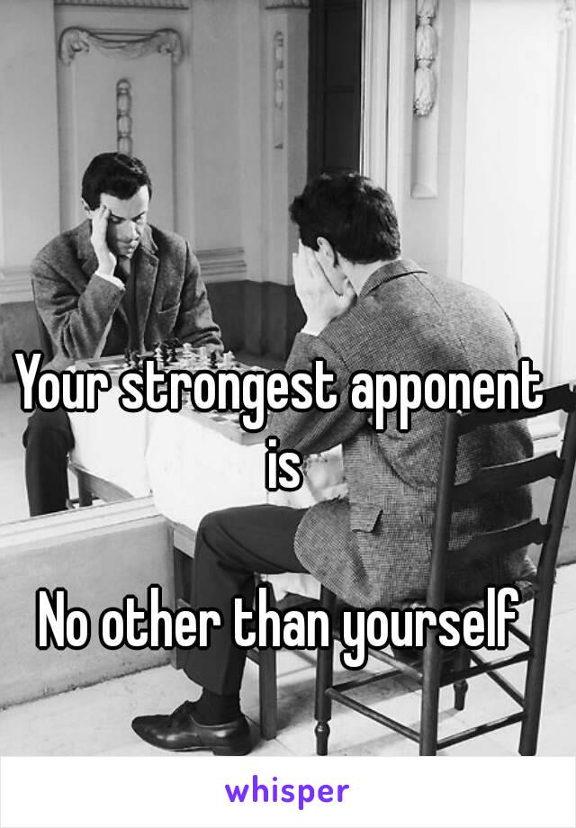 Your strongest apponent is

No other than yourself