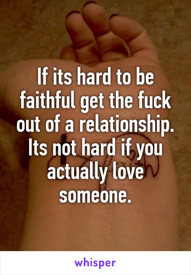 If its hard to be faithful get the fuck out of a relationship. Its not hard if you actually love someone.