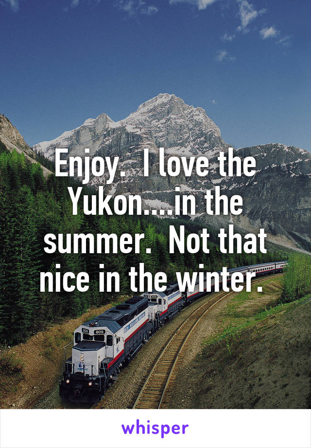 Enjoy.  I love the Yukon....in the summer.  Not that nice in the winter. 