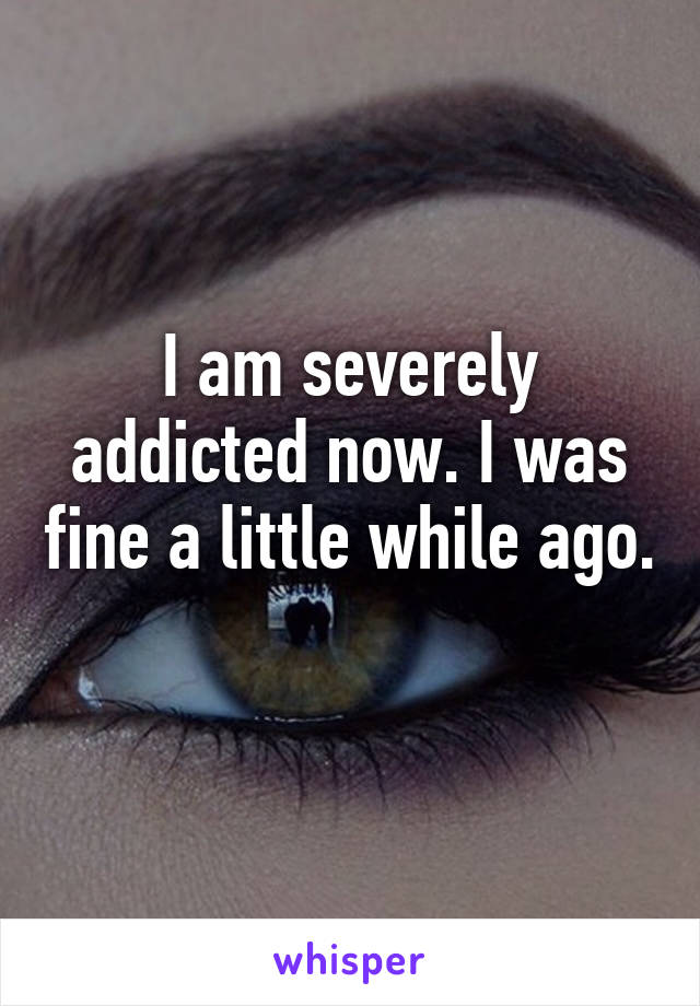 I am severely addicted now. I was fine a little while ago. 