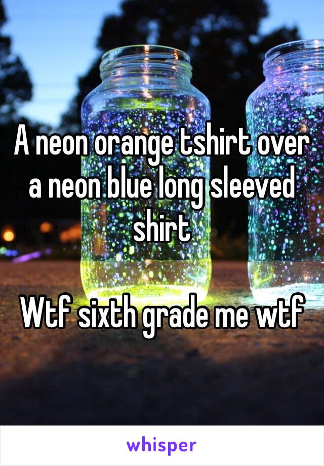 A neon orange tshirt over a neon blue long sleeved shirt

Wtf sixth grade me wtf