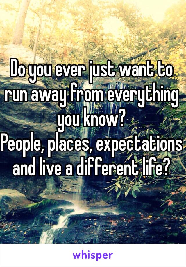 Do you ever just want to run away from everything you know? 
People, places, expectations and live a different life? 