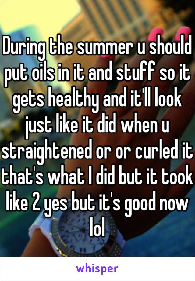 During the summer u should put oils in it and stuff so it gets healthy and it'll look just like it did when u straightened or or curled it that's what I did but it took like 2 yes but it's good now lol