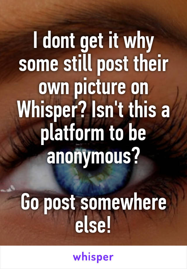 I dont get it why some still post their own picture on Whisper? Isn't this a platform to be anonymous?

Go post somewhere else!