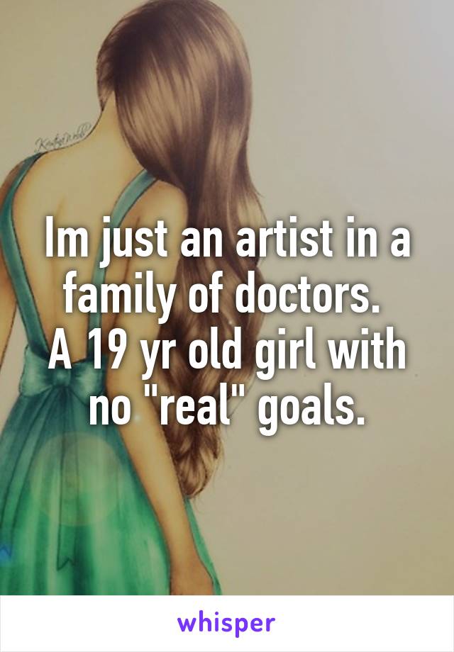 Im just an artist in a family of doctors. 
A 19 yr old girl with no "real" goals.