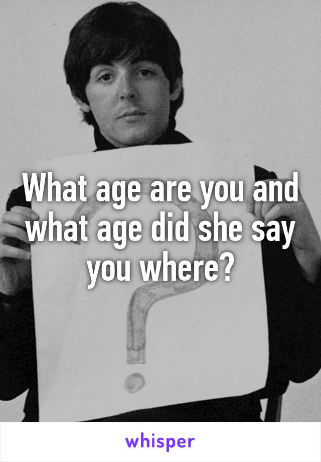 What age are you and what age did she say you where?