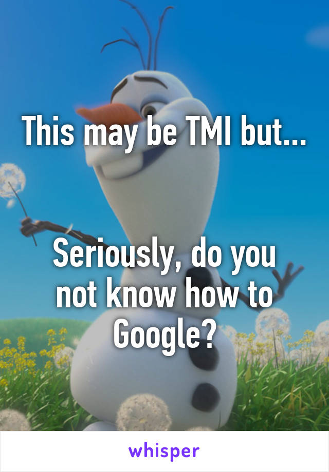 This may be TMI but...


Seriously, do you not know how to Google?