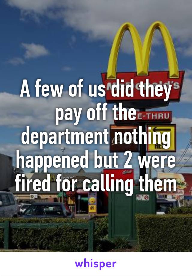 A few of us did they pay off the department nothing happened but 2 were fired for calling them