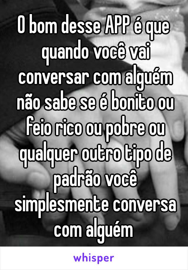 O bom desse APP é que quando você vai conversar com alguém não sabe se é bonito ou feio rico ou pobre ou qualquer outro tipo de padrão você simplesmente conversa com alguém 