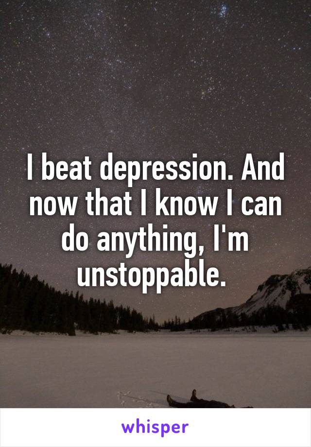I beat depression. And now that I know I can do anything, I'm unstoppable. 