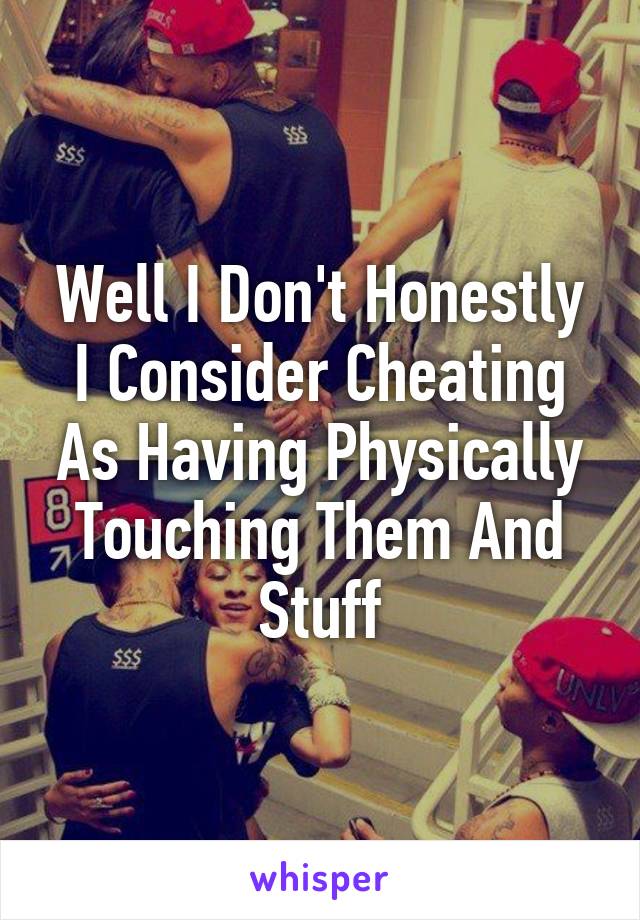 Well I Don't Honestly I Consider Cheating As Having Physically Touching Them And Stuff