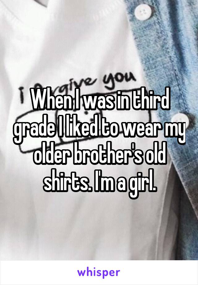 When I was in third grade I liked to wear my older brother's old shirts. I'm a girl.