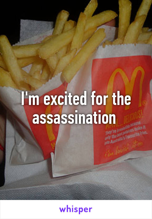 I'm excited for the assassination 