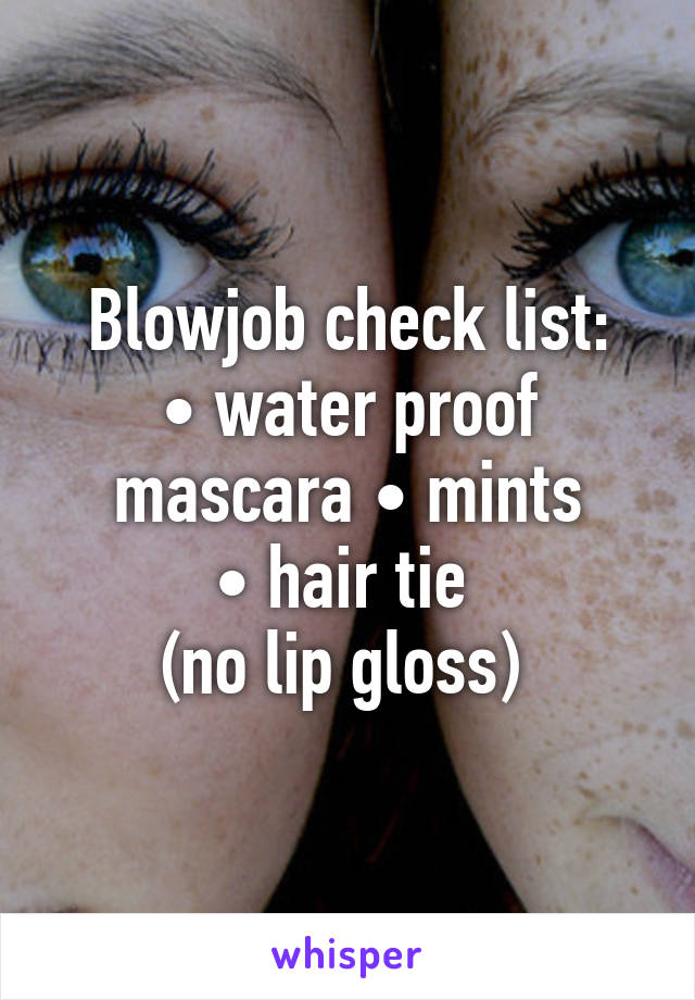 Blowjob check list:
• water proof mascara • mints
• hair tie 
(no lip gloss) 