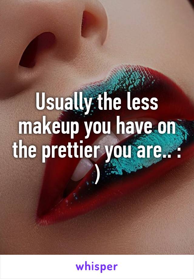 Usually the less makeup you have on the prettier you are.. : )