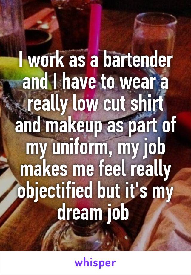 I work as a bartender and I have to wear a really low cut shirt and makeup as part of my uniform, my job makes me feel really objectified but it's my dream job 