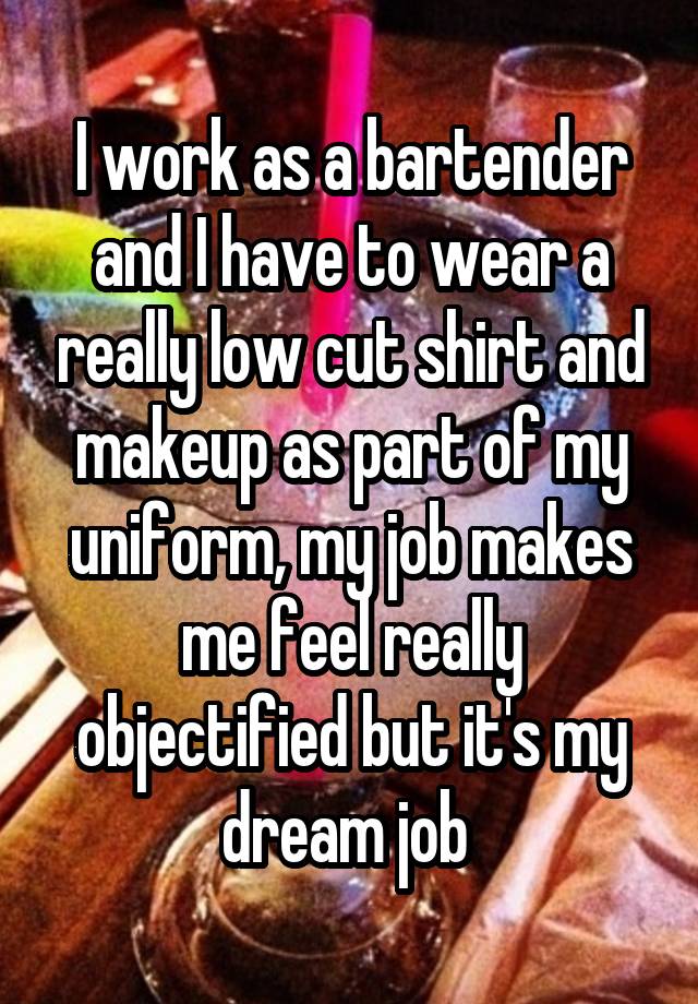 I work as a bartender and I have to wear a really low cut shirt and makeup as part of my uniform, my job makes me feel really objectified but it