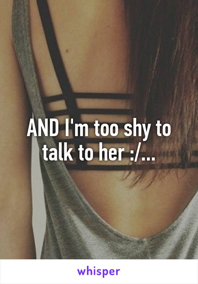 AND I'm too shy to talk to her :/...