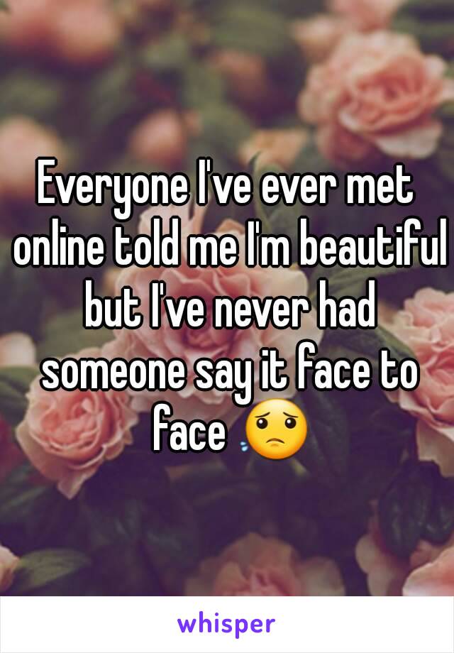 Everyone I've ever met online told me I'm beautiful but I've never had someone say it face to face 😟