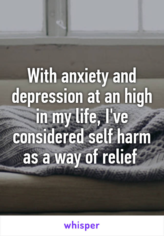 With anxiety and depression at an high in my life, I've considered self harm as a way of relief 