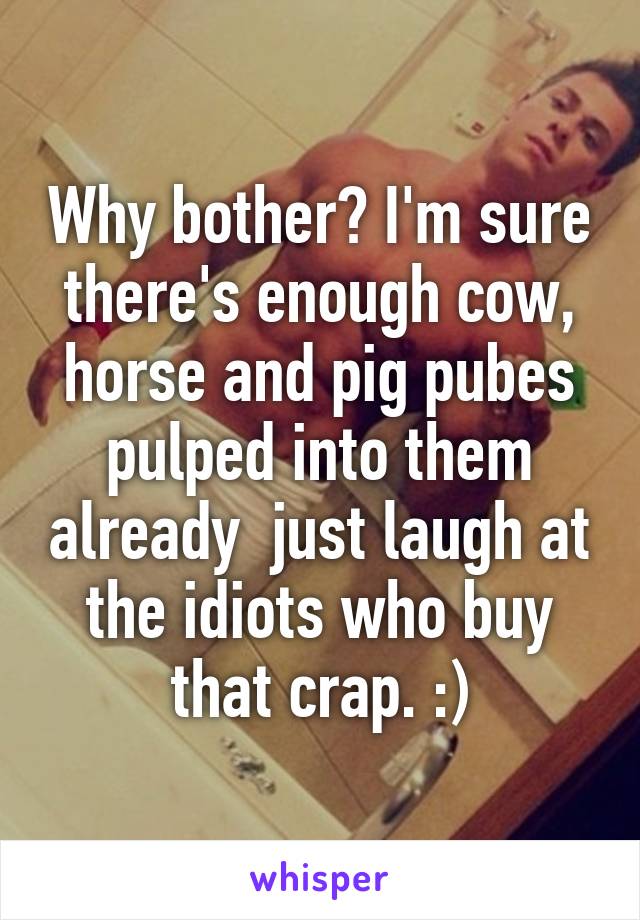 Why bother? I'm sure there's enough cow, horse and pig pubes pulped into them already  just laugh at the idiots who buy that crap. :)