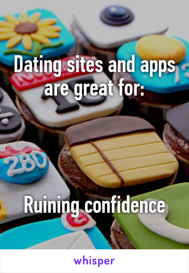 Dating sites and apps are great for:




Ruining confidence