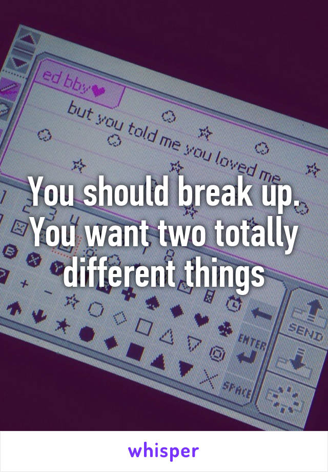 You should break up. You want two totally different things