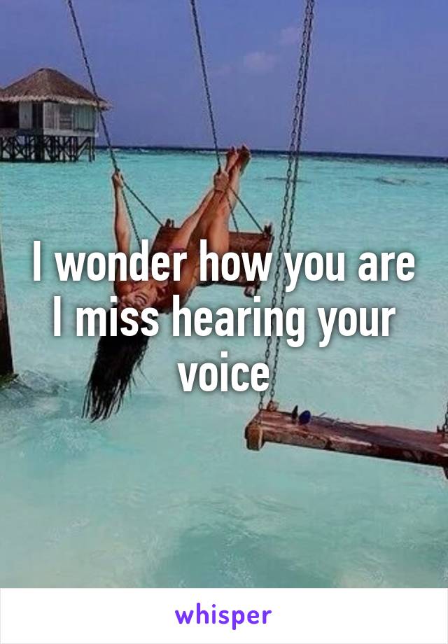 I wonder how you are I miss hearing your voice