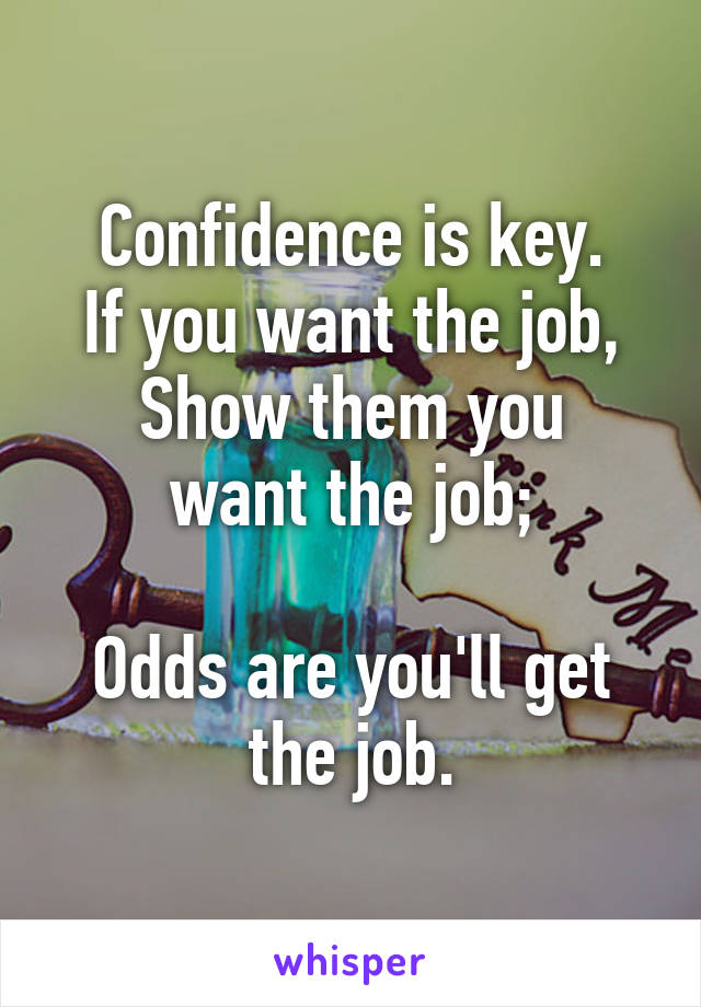 Confidence is key.
If you want the job,
Show them you want the job;

Odds are you'll get the job.