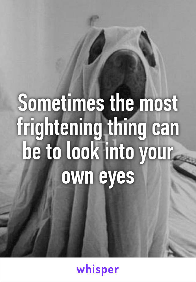 Sometimes the most frightening thing can be to look into your own eyes