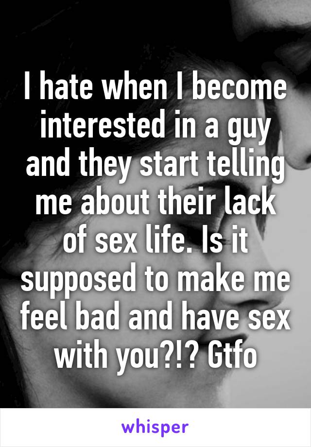 I hate when I become interested in a guy and they start telling me about their lack of sex life. Is it supposed to make me feel bad and have sex with you?!? Gtfo