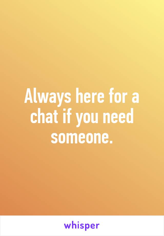 Always here for a chat if you need someone.