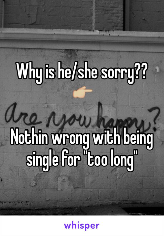 Why is he/she sorry??
👉🏼

Nothin wrong with being single for "too long" 