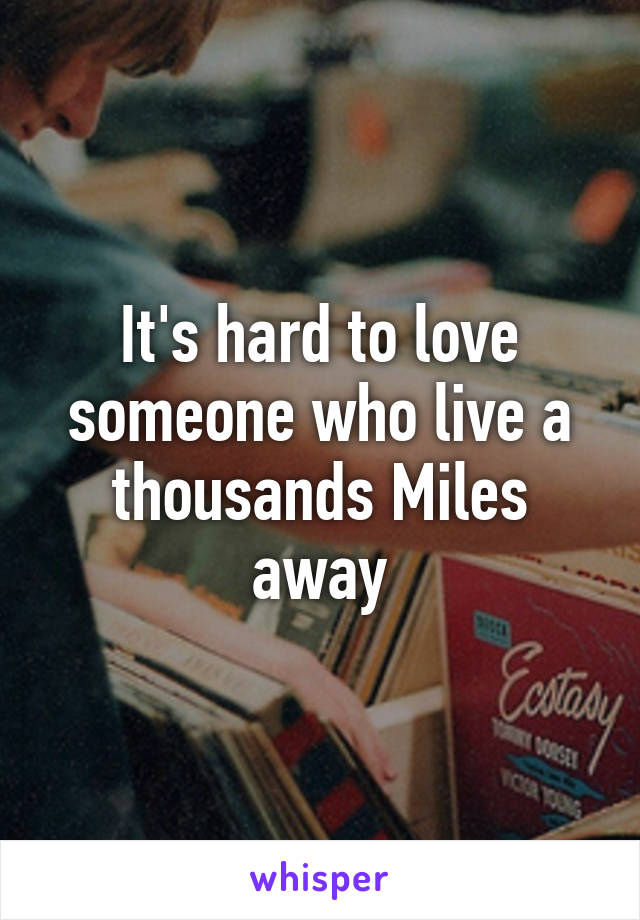 It's hard to love someone who live a thousands Miles away