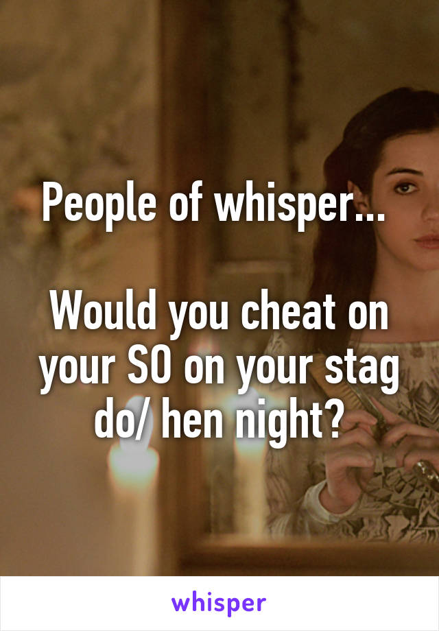 People of whisper... 

Would you cheat on your SO on your stag do/ hen night?