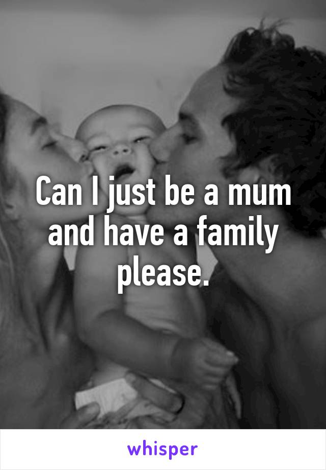 Can I just be a mum and have a family please.