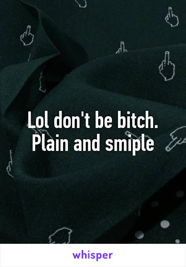 Lol don't be bitch. Plain and smiple