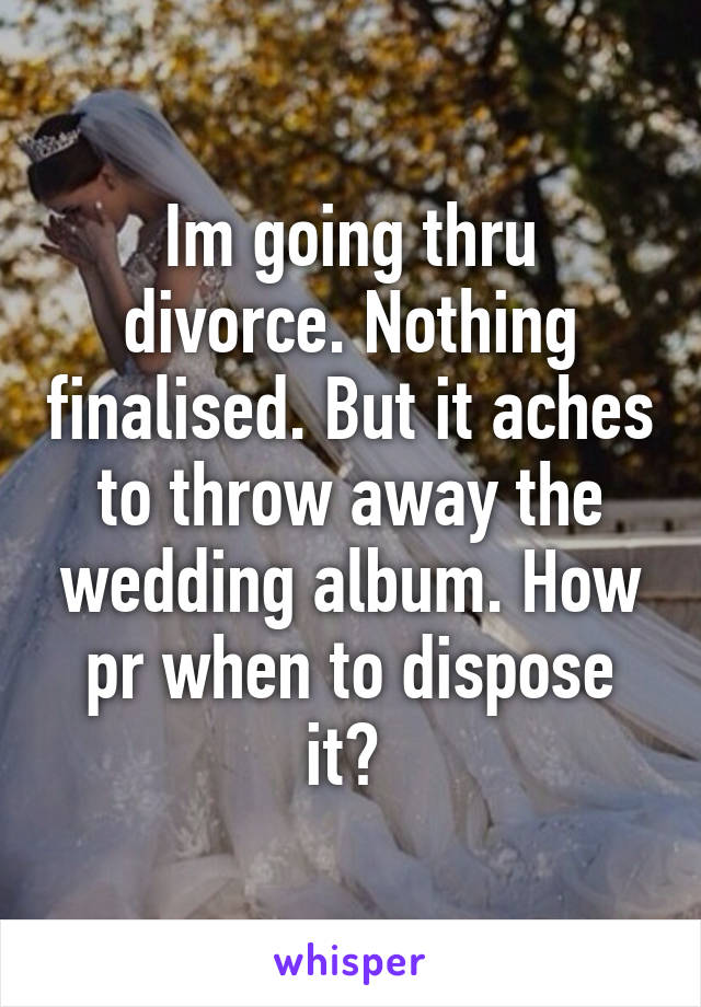 Im going thru divorce. Nothing finalised. But it aches to throw away the wedding album. How pr when to dispose it? 