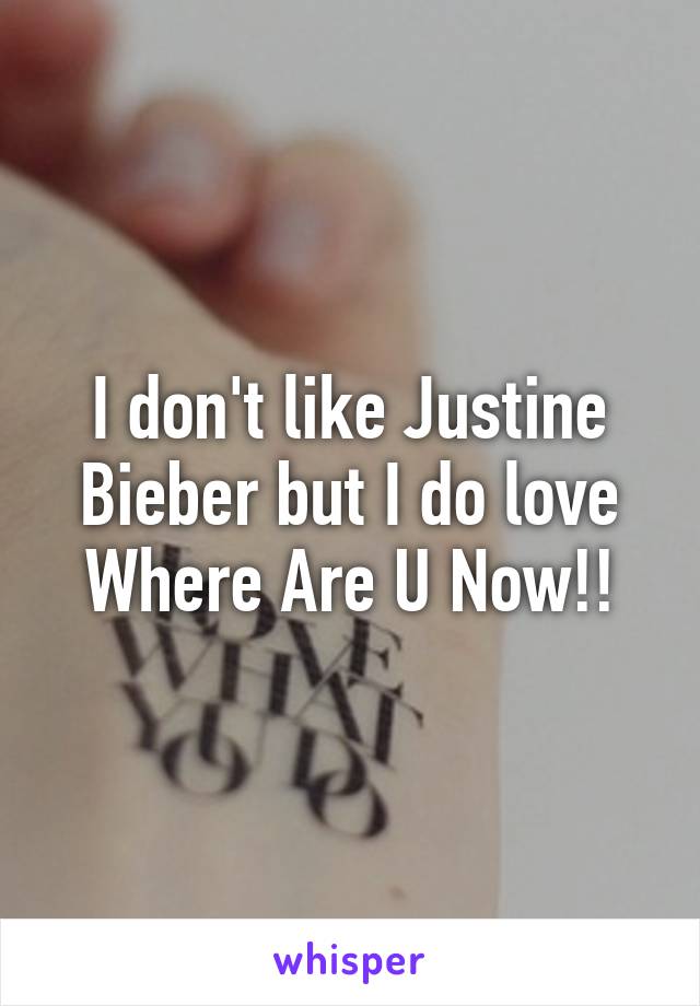 I don't like Justine Bieber but I do love Where Are U Now!!