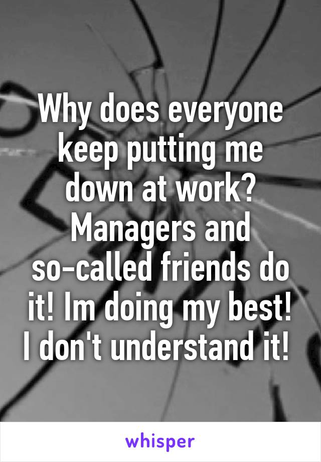 Why does everyone keep putting me down at work? Managers and so-called friends do it! Im doing my best! I don't understand it! 