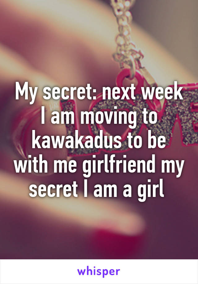 My secret: next week I am moving to kawakadus to be with me girlfriend my secret I am a girl 