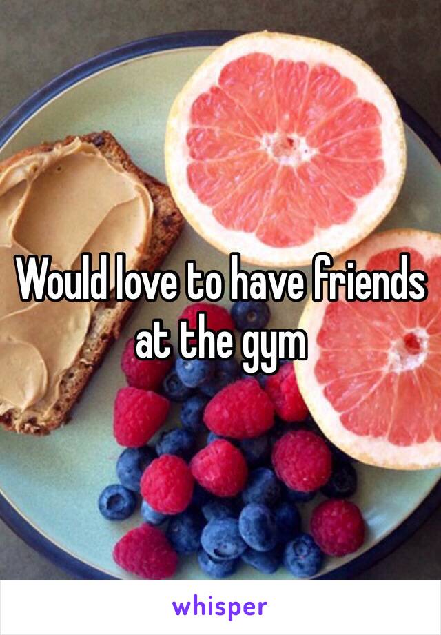 Would love to have friends at the gym 