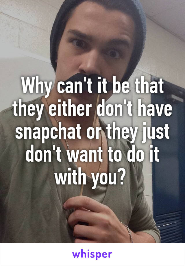 Why can't it be that they either don't have snapchat or they just don't want to do it with you? 