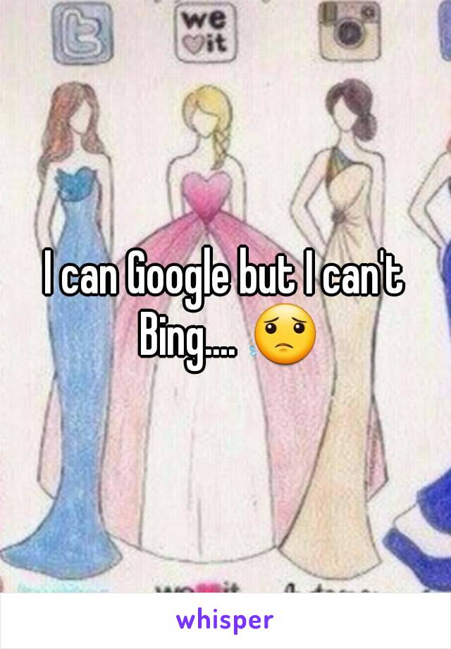 I can Google but I can't Bing.... 😟