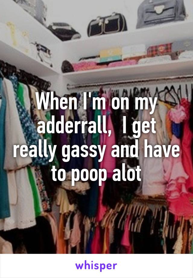 When I'm on my adderrall,  I get really gassy and have to poop alot