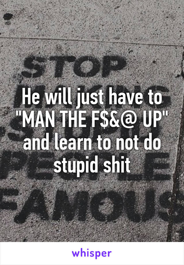 He will just have to "MAN THE F$&@ UP" and learn to not do stupid shit