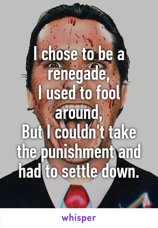 I chose to be a renegade,
I used to fool around,
But I couldn't take the punishment and had to settle down.